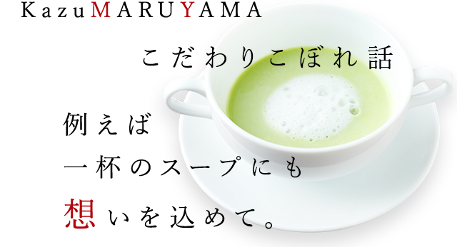 KazuMARUYAMAこだわりこぼれ話 例えば一杯のスープに想いを込めて。
